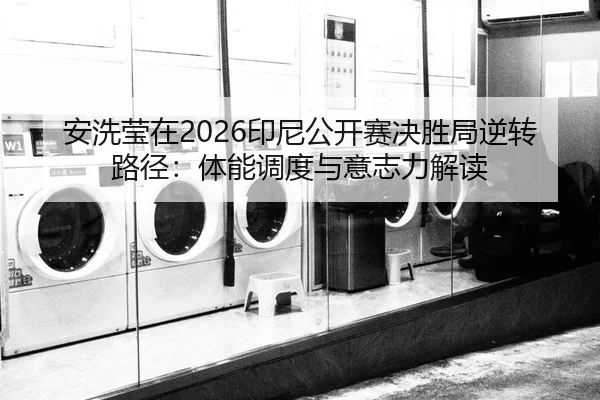 安洗莹在2026印尼公开赛决胜局逆转路径：体能调度与意志力解读