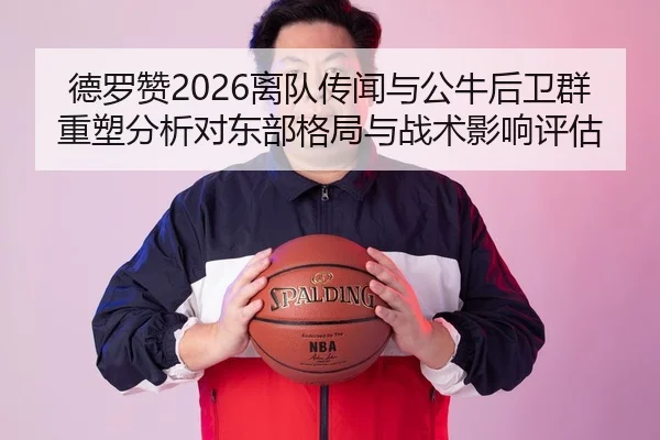 德罗赞2026离队传闻与公牛后卫群重塑分析对东部格局与战术影响评估