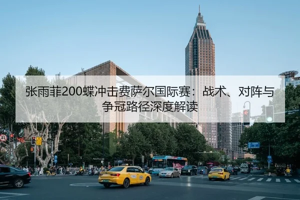 张雨菲200蝶冲击费萨尔国际赛：战术、对阵与争冠路径深度解读